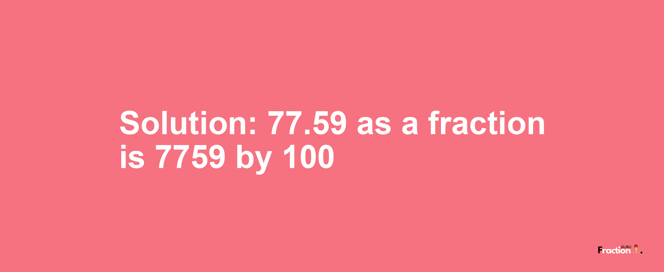 Solution:77.59 as a fraction is 7759/100